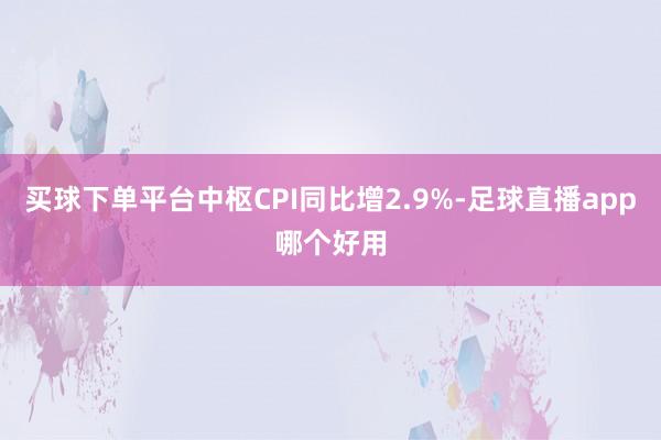 买球下单平台中枢CPI同比增2.9%-足球直播app哪个好用