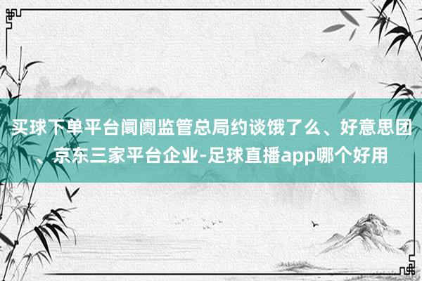 买球下单平台阛阓监管总局约谈饿了么、好意思团、京东三家平台企业-足球直播app哪个好用