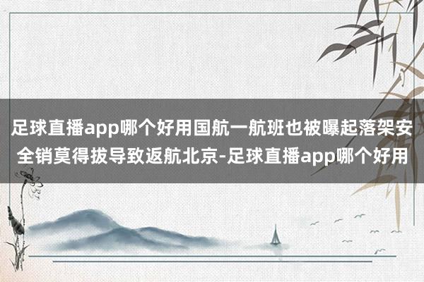 足球直播app哪个好用国航一航班也被曝起落架安全销莫得拔导致返航北京-足球直播app哪个好用