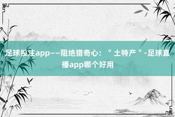 足球投注app——阻绝猎奇心：＂土特产＂-足球直播app哪个好用