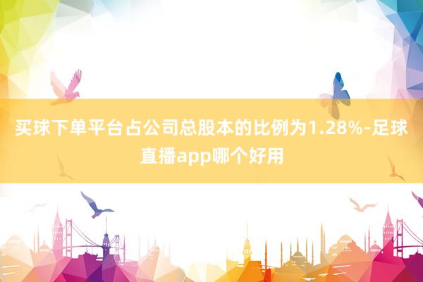 买球下单平台占公司总股本的比例为1.28%-足球直播app哪个好用