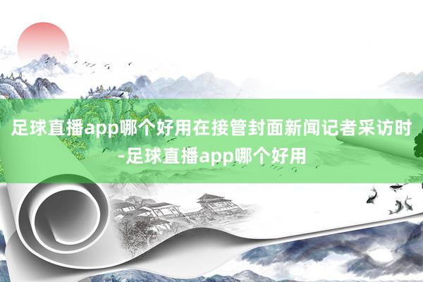 足球直播app哪个好用在接管封面新闻记者采访时-足球直播app哪个好用