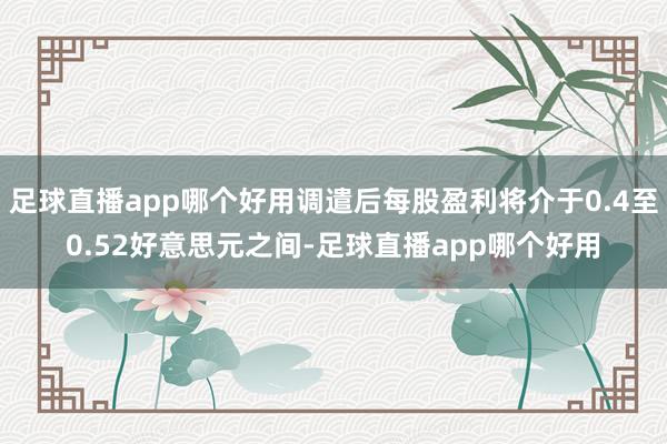 足球直播app哪个好用调遣后每股盈利将介于0.4至0.52好意思元之间-足球直播app哪个好用