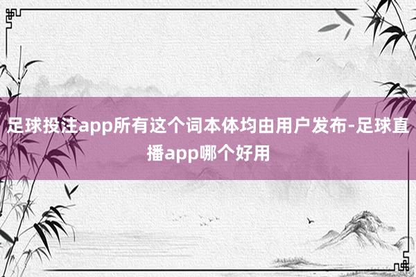 足球投注app所有这个词本体均由用户发布-足球直播app哪个好用
