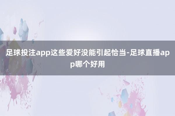 足球投注app这些爱好没能引起恰当-足球直播app哪个好用
