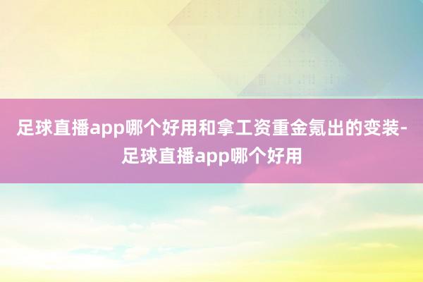 足球直播app哪个好用和拿工资重金氪出的变装-足球直播app哪个好用