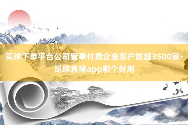 买球下单平台公司管事付费企业客户数超3500家-足球直播app哪个好用