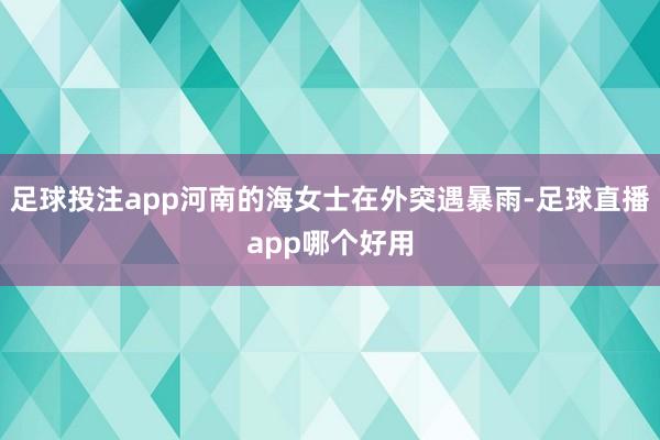 足球投注app河南的海女士在外突遇暴雨-足球直播app哪个好用