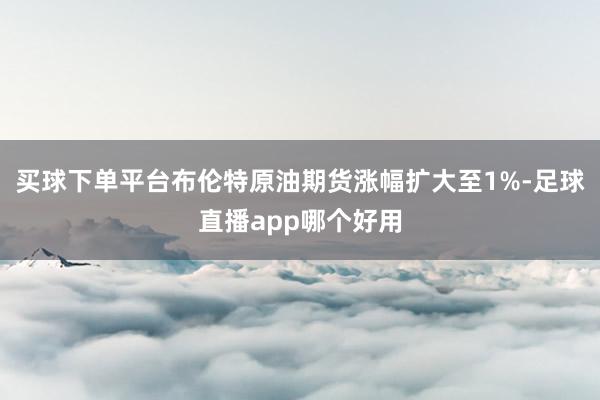 买球下单平台布伦特原油期货涨幅扩大至1%-足球直播app哪个好用