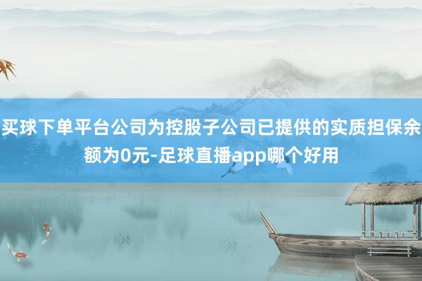 买球下单平台公司为控股子公司已提供的实质担保余额为0元-足球直播app哪个好用