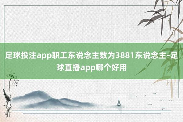 足球投注app职工东说念主数为3881东说念主-足球直播app哪个好用