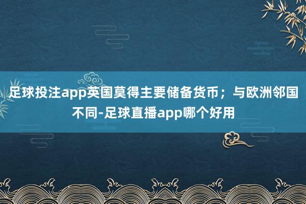 足球投注app英国莫得主要储备货币；与欧洲邻国不同-足球直播app哪个好用