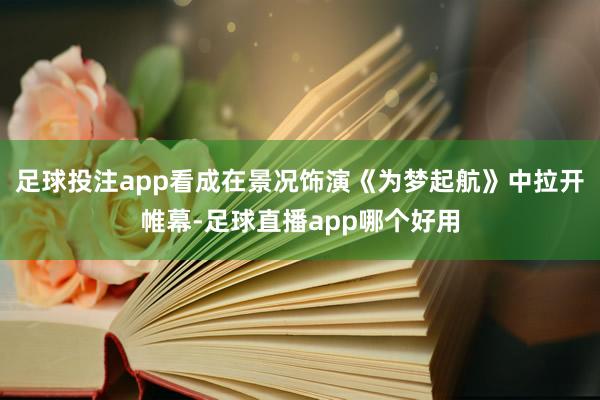 足球投注app看成在景况饰演《为梦起航》中拉开帷幕-足球直播app哪个好用