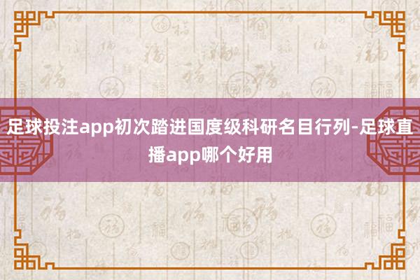 足球投注app初次踏进国度级科研名目行列-足球直播app哪个好用