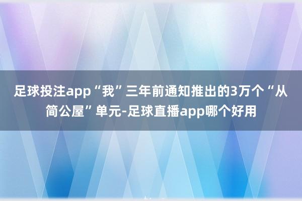 足球投注app  “我”三年前通知推出的3万个“从简公屋”单元-足球直播app哪个好用
