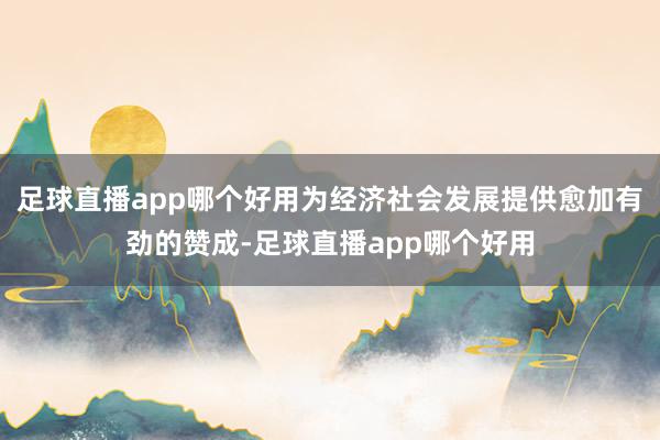 足球直播app哪个好用为经济社会发展提供愈加有劲的赞成-足球直播app哪个好用