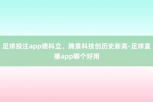 足球投注app德科立、腾景科技创历史新高-足球直播app哪个好用