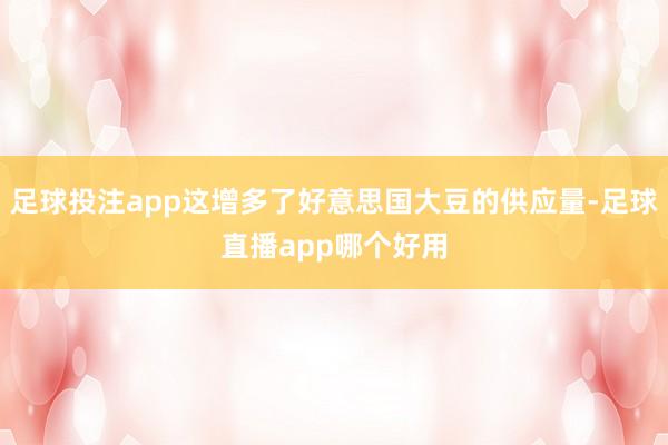 足球投注app这增多了好意思国大豆的供应量-足球直播app哪个好用