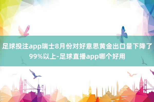足球投注app瑞士8月份对好意思黄金出口量下降了99%以上-足球直播app哪个好用