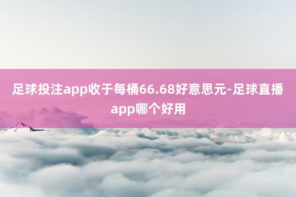 足球投注app收于每桶66.68好意思元-足球直播app哪个好用