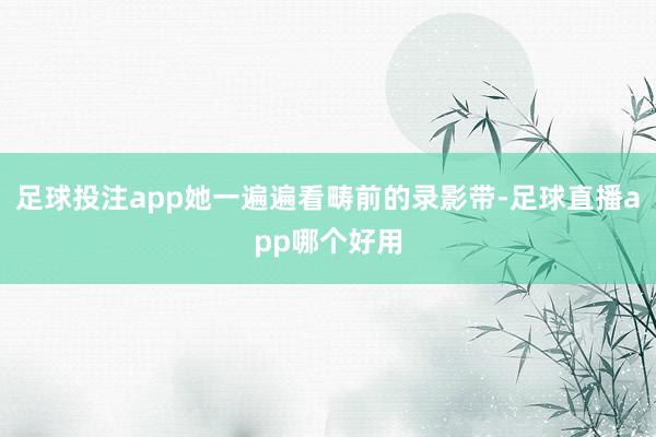 足球投注app她一遍遍看畴前的录影带-足球直播app哪个好用