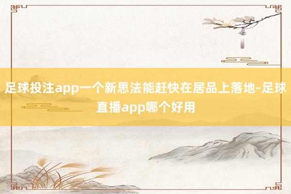 足球投注app一个新思法能赶快在居品上落地-足球直播app哪个好用