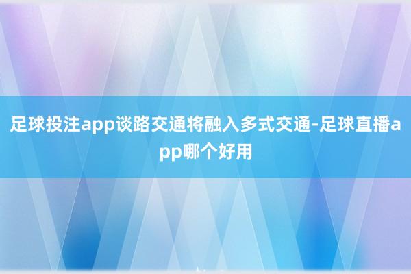 足球投注app谈路交通将融入多式交通-足球直播app哪个好用