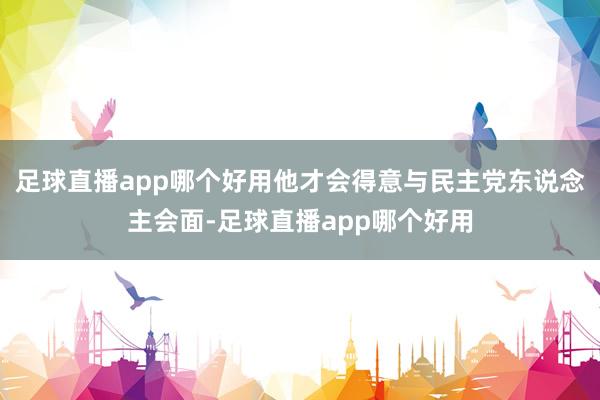 足球直播app哪个好用他才会得意与民主党东说念主会面-足球直播app哪个好用