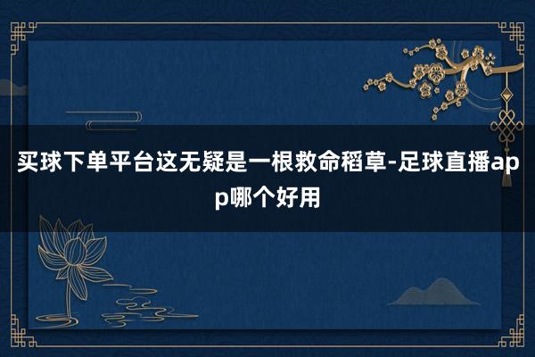 买球下单平台这无疑是一根救命稻草-足球直播app哪个好用