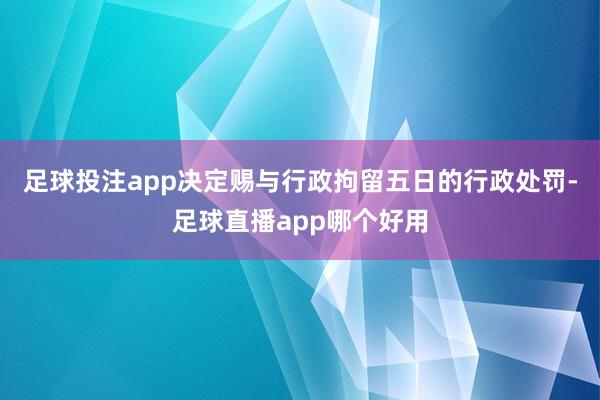 足球投注app决定赐与行政拘留五日的行政处罚-足球直播app哪个好用