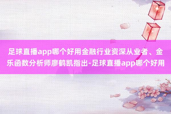 足球直播app哪个好用　　金融行业资深从业者、金乐函数分析师廖鹤凯指出-足球直播app哪个好用