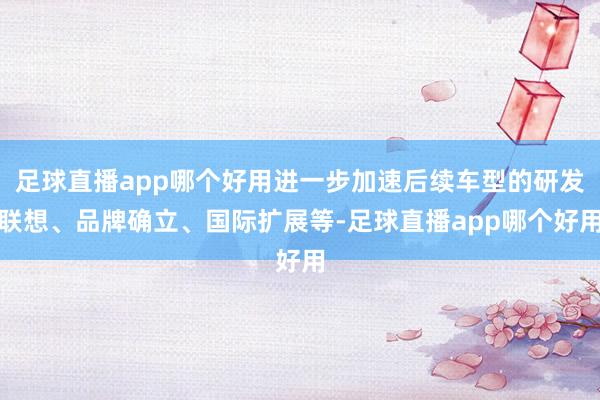 足球直播app哪个好用进一步加速后续车型的研发联想、品牌确立、国际扩展等-足球直播app哪个好用