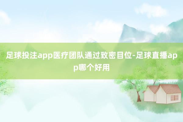 足球投注app医疗团队通过致密目位-足球直播app哪个好用