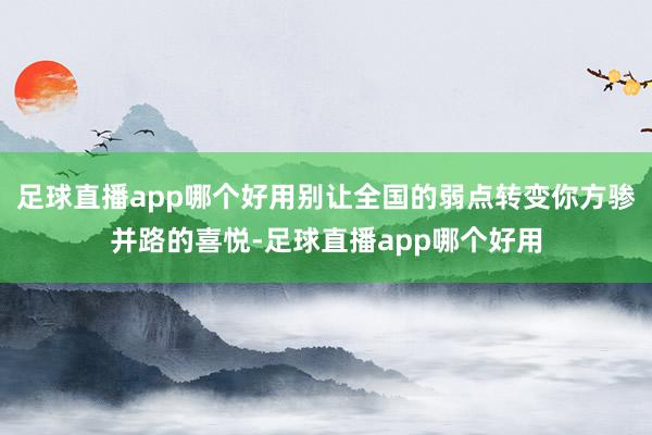 足球直播app哪个好用别让全国的弱点转变你方骖并路的喜悦-足球直播app哪个好用