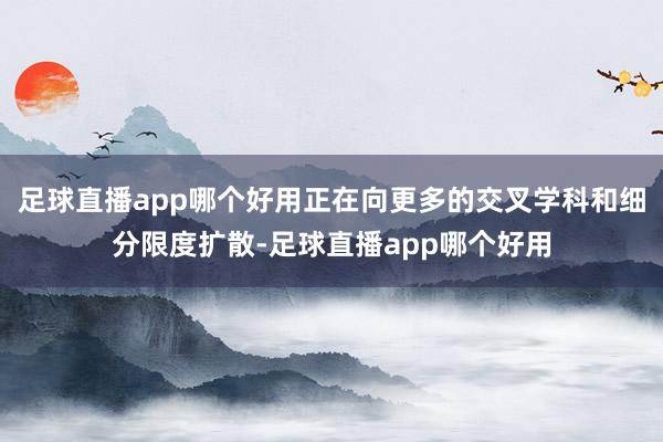 足球直播app哪个好用正在向更多的交叉学科和细分限度扩散-足球直播app哪个好用