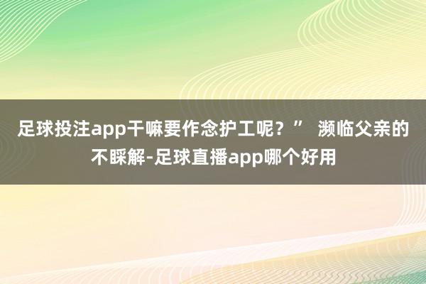 足球投注app干嘛要作念护工呢?” 濒临父亲的不睬解-足球直播app哪个好用