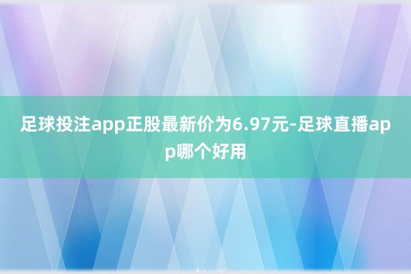 足球投注app正股最新价为6.97元-足球直播app哪个好用