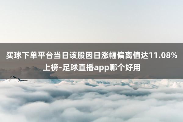 买球下单平台当日该股因日涨幅偏离值达11.08%上榜-足球直播app哪个好用