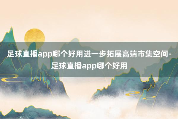 足球直播app哪个好用进一步拓展高端市集空间-足球直播app哪个好用