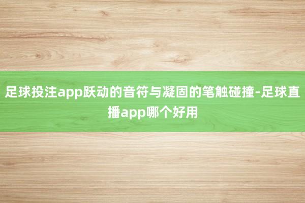 足球投注app跃动的音符与凝固的笔触碰撞-足球直播app哪个好用