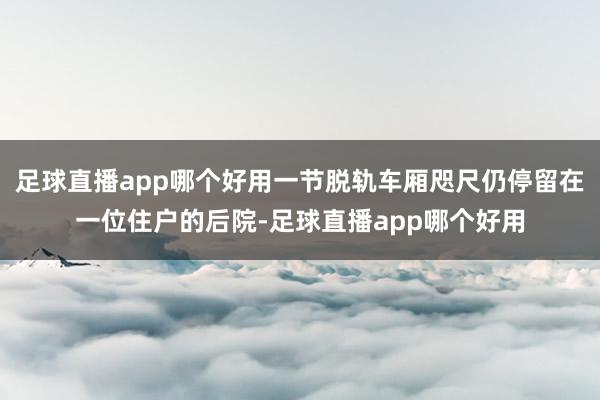 足球直播app哪个好用一节脱轨车厢咫尺仍停留在一位住户的后院-足球直播app哪个好用