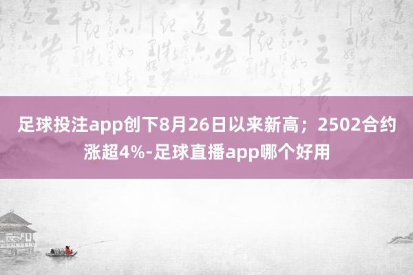 足球投注app创下8月26日以来新高;2502合约涨超4%-足球直播app哪个好用
