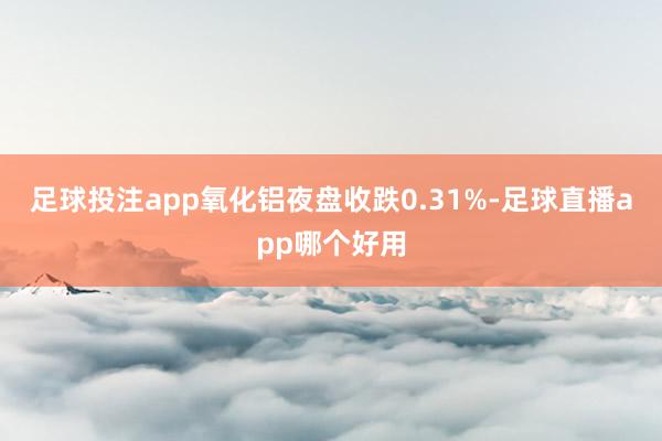 足球投注app氧化铝夜盘收跌0.31%-足球直播app哪个好用