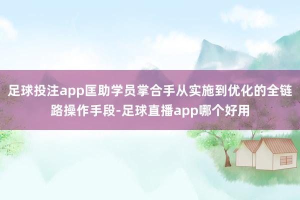 足球投注app匡助学员掌合手从实施到优化的全链路操作手段-足球直播app哪个好用