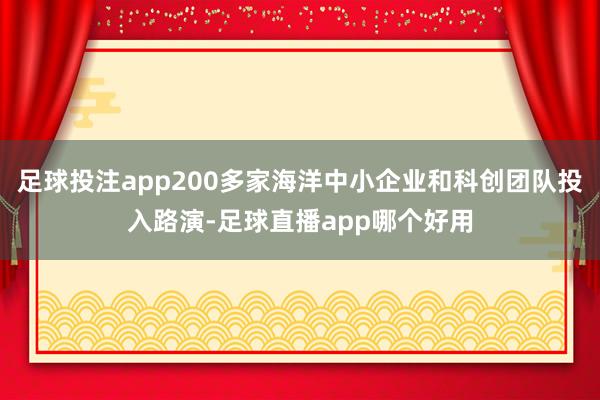 足球投注app200多家海洋中小企业和科创团队投入路演-足球直播app哪个好用