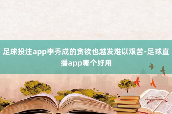 足球投注app李秀成的贪欲也越发难以艰苦-足球直播app哪个好用