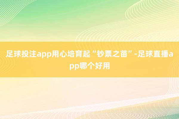 足球投注app用心培育起“钞票之苗”-足球直播app哪个好用