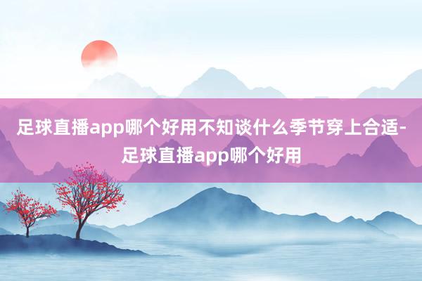 足球直播app哪个好用不知谈什么季节穿上合适-足球直播app哪个好用