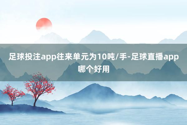 足球投注app往来单元为10吨/手-足球直播app哪个好用