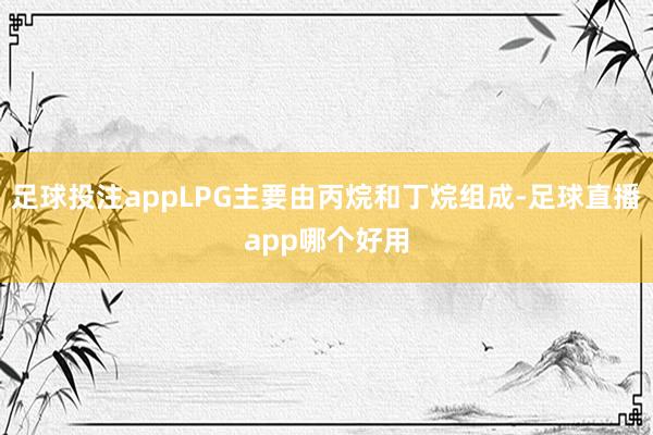 足球投注appLPG主要由丙烷和丁烷组成-足球直播app哪个好用
